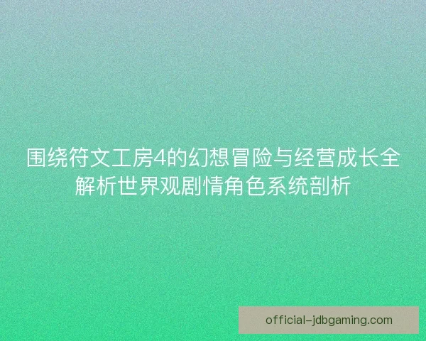 围绕符文工房4的幻想冒险与经营成长全解析世界观剧情角色系统剖析