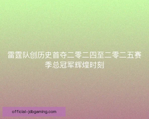 雷霆队创历史首夺二零二四至二零二五赛季总冠军辉煌时刻