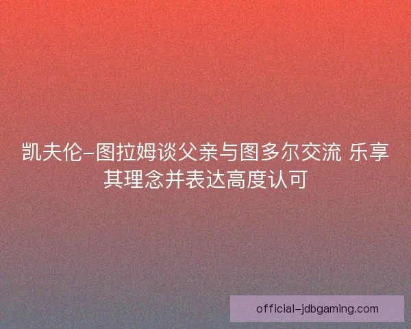 凯夫伦-图拉姆谈父亲与图多尔交流 乐享其理念并表达高度认可
